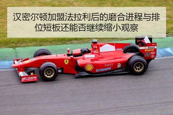 汉密尔顿加盟法拉利后的磨合进程与排位短板还能否继续缩小观察