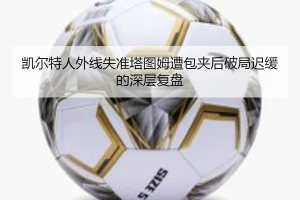 凯尔特人外线失准塔图姆遭包夹后破局迟缓的深层复盘