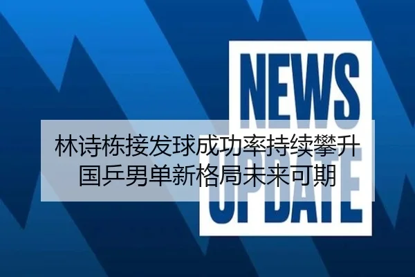 林诗栋接发球成功率持续攀升 国乒男单新格局未来可期